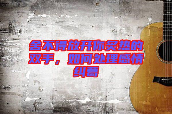 舍不得放開(kāi)你炙熱的雙手，如何處理感情糾葛