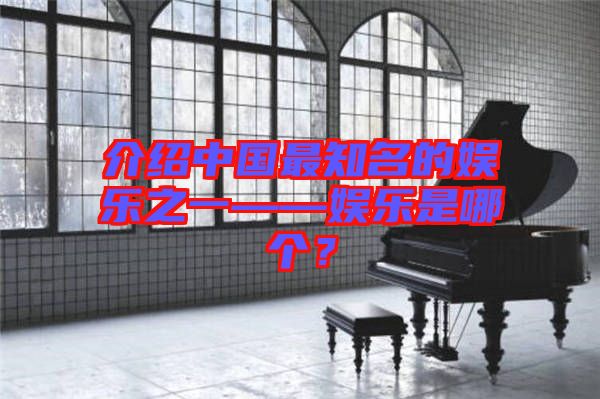 介紹中國(guó)最知名的娛樂(lè)之一——娛樂(lè)是哪個(gè)？