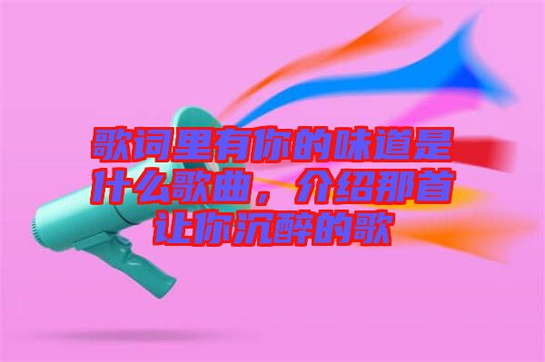 歌詞里有你的味道是什么歌曲，介紹那首讓你沉醉的歌