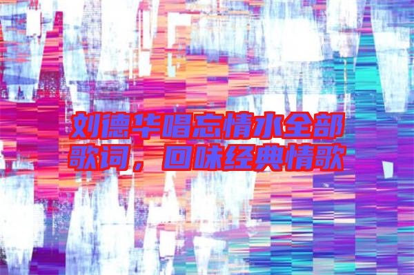 劉德華唱忘情水全部歌詞，回味經(jīng)典情歌