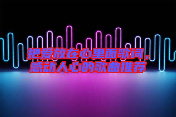 把愛放在心里面歌詞，感動人心的歌曲推薦