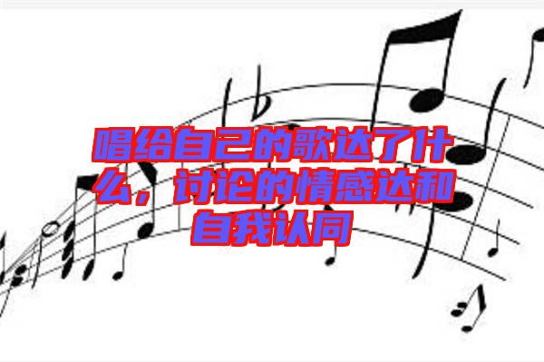 唱給自己的歌達(dá)了什么，討論的情感達(dá)和自我認(rèn)同