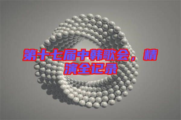 第十七屆中韓歌會，精演全記錄
