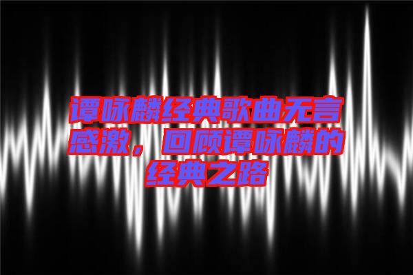 譚詠麟經典歌曲無言感激，回顧譚詠麟的經典之路