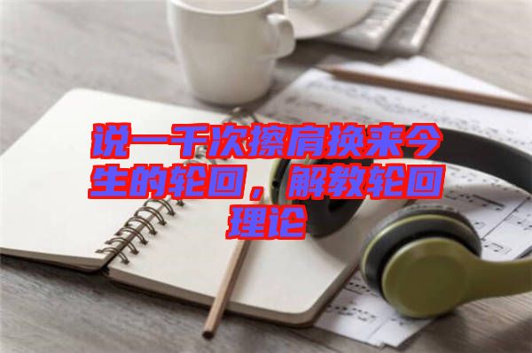 說一千次擦肩換來今生的輪回，解教輪回理論