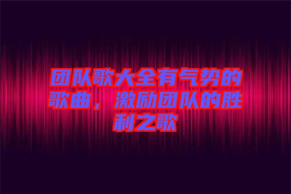 團(tuán)隊(duì)歌大全有氣勢(shì)的歌曲，激勵(lì)團(tuán)隊(duì)的勝利之歌