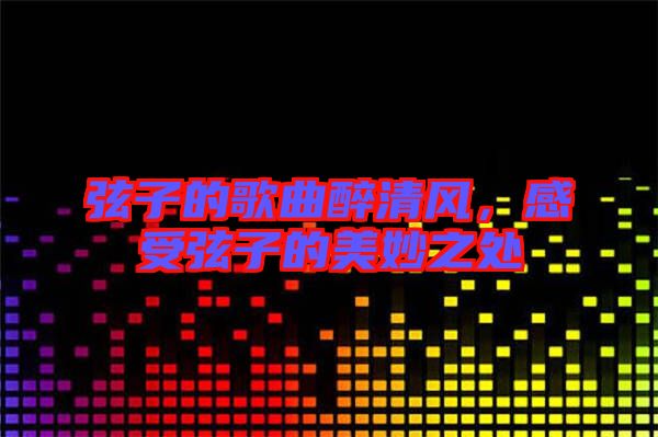 弦子的歌曲醉清風，感受弦子的美妙之處