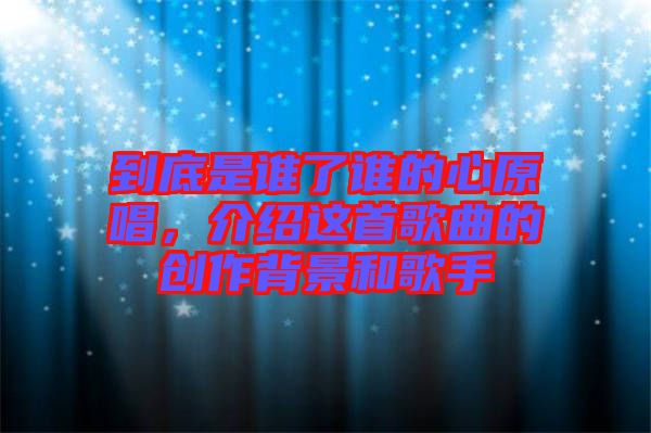 到底是誰(shuí)了誰(shuí)的心原唱，介紹這首歌曲的創(chuàng)作背景和歌手