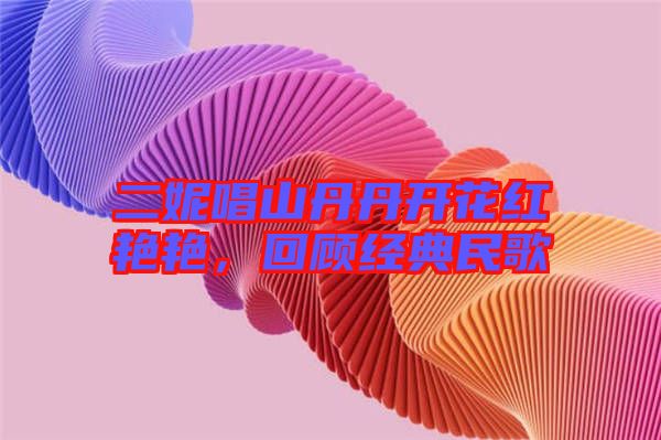 二妮唱山丹丹開花紅艷艷，回顧經典民歌