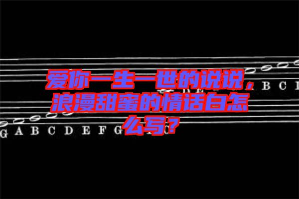 愛(ài)你一生一世的說(shuō)說(shuō)，浪漫甜蜜的情話白怎么寫(xiě)？