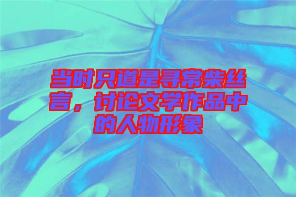 當(dāng)時(shí)只道是尋常柴絲言，討論文學(xué)作品中的人物形象