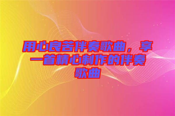 用心良苦伴奏歌曲，享一首精心制作的伴奏歌曲
