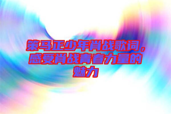 策馬正少年肖戰(zhàn)歌詞，感受肖戰(zhàn)青春力量的魅力
