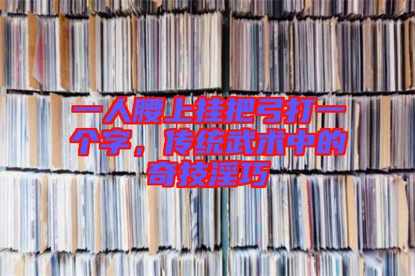 一人腰上掛把弓打一個(gè)字，傳統(tǒng)武術(shù)中的奇技淫巧