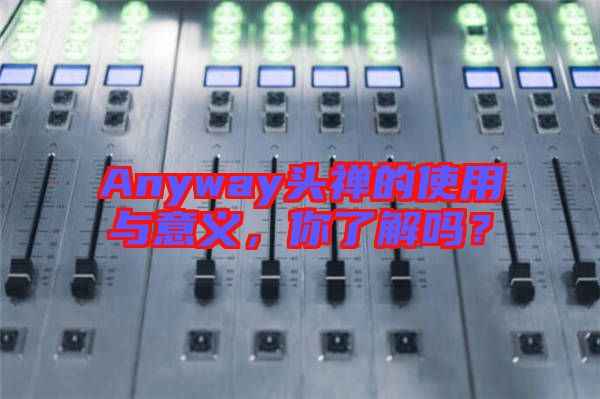 Anyway頭禪的使用與意義，你了解嗎？