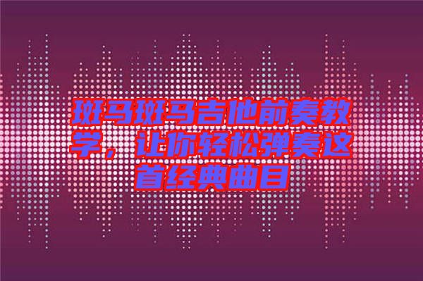 斑馬斑馬吉他前奏教學(xué)，讓你輕松彈奏這首經(jīng)典曲目