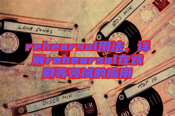 rehearsal用法，詳解rehearsal在戲劇等領(lǐng)域的應(yīng)用