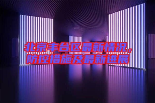 北京豐臺(tái)區(qū)最新情況，防控措施及最新進(jìn)展