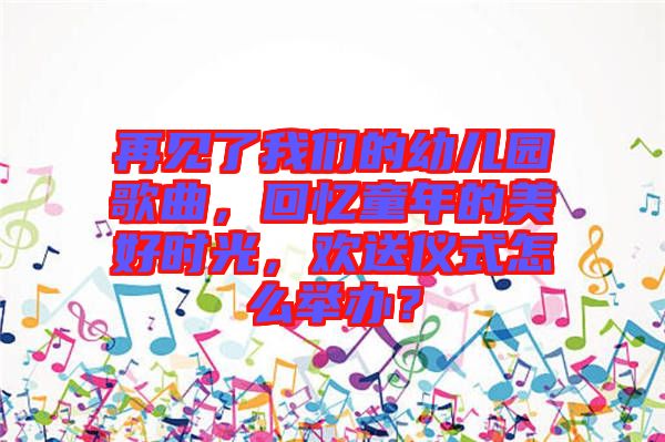 再見了我們的幼兒園歌曲，回憶童年的美好時(shí)光，歡送儀式怎么舉辦？