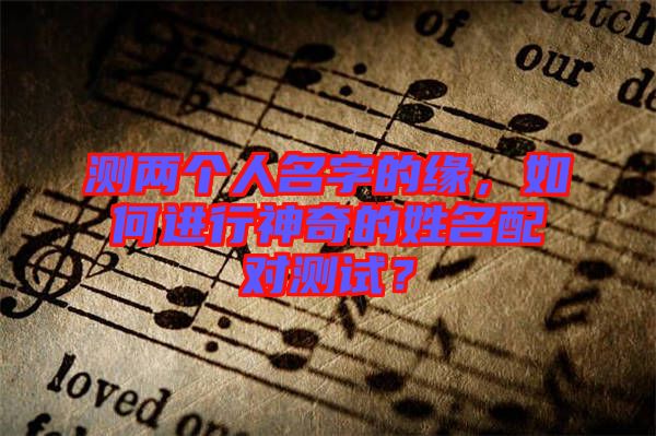 測兩個人名字的緣，如何進行神奇的姓名配對測試？