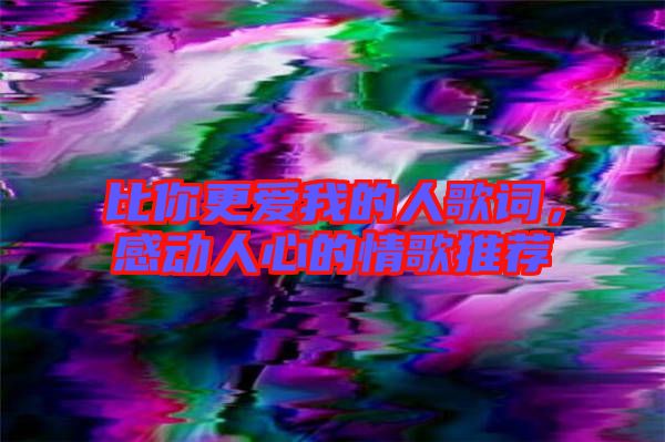 比你更愛我的人歌詞，感動人心的情歌推薦