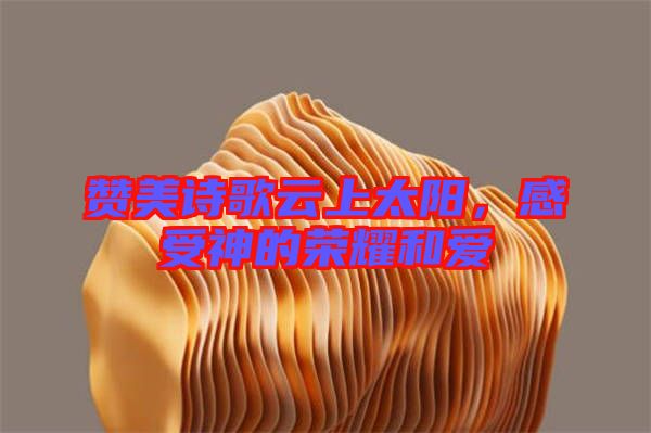 贊美詩歌云上太陽，感受神的榮耀和愛