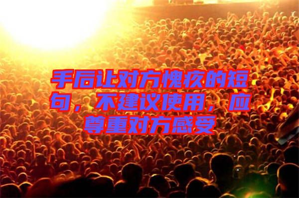 手后讓對(duì)方愧疚的短句，不建議使用，應(yīng)尊重對(duì)方感受