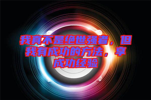 我真不是絕世強者，但我有成功的方法，享成功經(jīng)驗