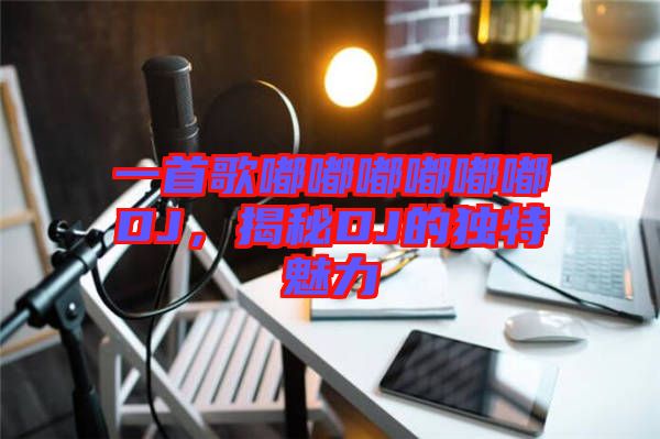 一首歌嘟嘟嘟嘟嘟嘟DJ，揭秘DJ的獨(dú)特魅力