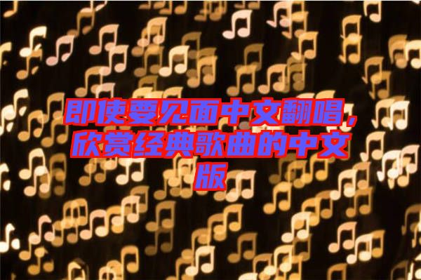 即使要見面中文翻唱，欣賞經(jīng)典歌曲的中文版