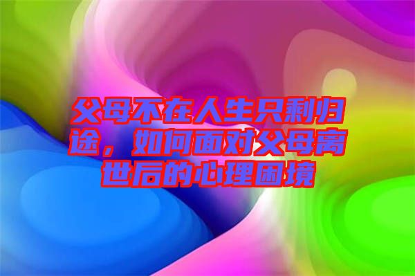父母不在人生只剩歸途，如何面對(duì)父母離世后的心理困境