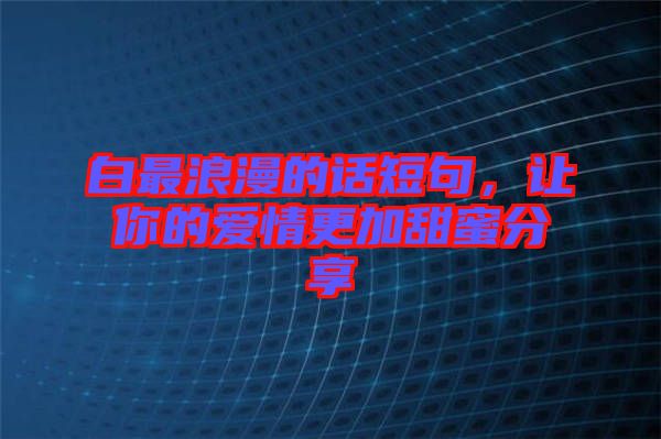 白最浪漫的話短句，讓你的愛(ài)情更加甜蜜分享