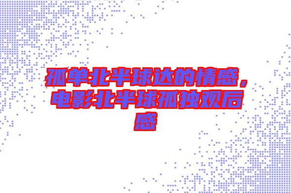 孤單北半球達(dá)的情感，電影北半球孤獨(dú)觀后感