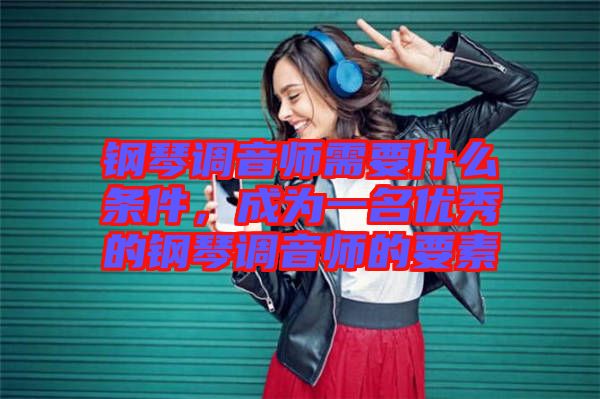 鋼琴調音師需要什么條件，成為一名優(yōu)秀的鋼琴調音師的要素