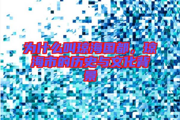為什么叫瓊海國都，瓊海市的歷史與文化背景