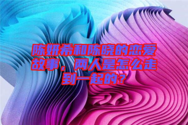 陳妍希和陳曉的戀愛故事，兩人是怎么走到一起的？