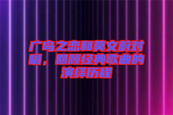 廣島之戀和莫文蔚對唱，回顧經(jīng)典歌曲的演繹歷程