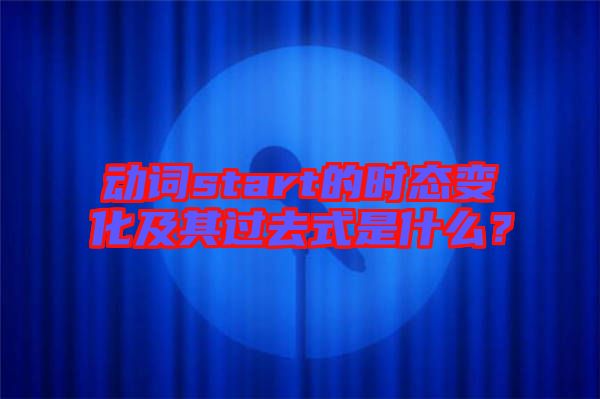 動詞start的時態(tài)變化及其過去式是什么？
