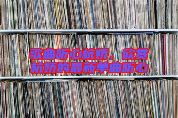 歌曲聽心杭嬌，欣賞杭嬌的最新單曲聽心