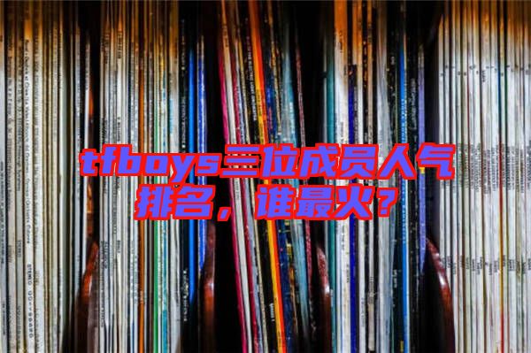 tfboys三位成員人氣排名，誰(shuí)最火？