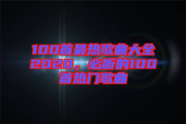 100首最熱歌曲大全2020，必聽的100首熱門歌曲