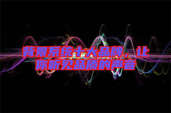 背景系統(tǒng)十大品牌，讓你聽見品質(zhì)的聲音