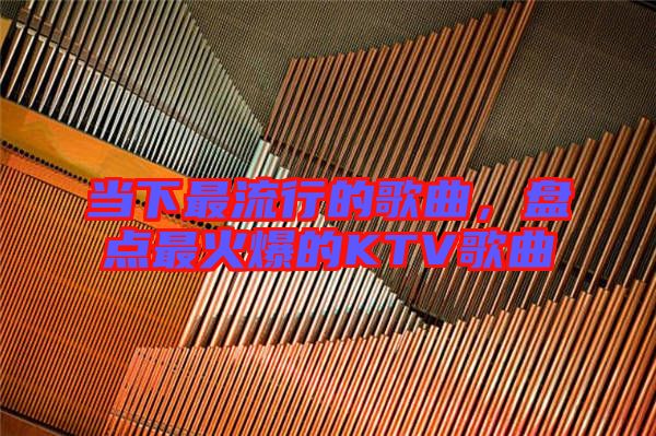 當(dāng)下最流行的歌曲，盤(pán)點(diǎn)最火爆的KTV歌曲