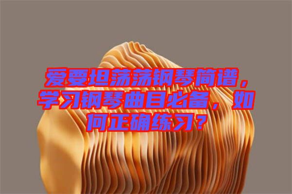 愛要坦蕩蕩鋼琴簡譜，學(xué)習(xí)鋼琴曲目必備，如何正確練習(xí)？