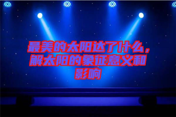 最美的太陽達(dá)了什么，解太陽的象征意義和影響