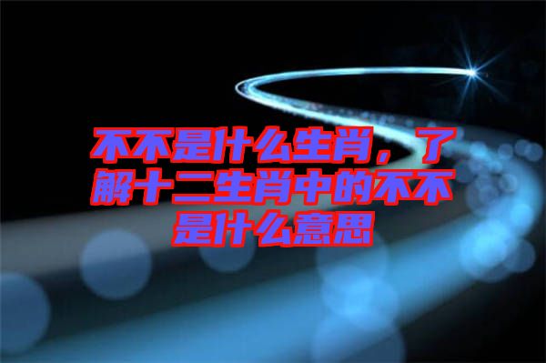不不是什么生肖，了解十二生肖中的不不是什么意思