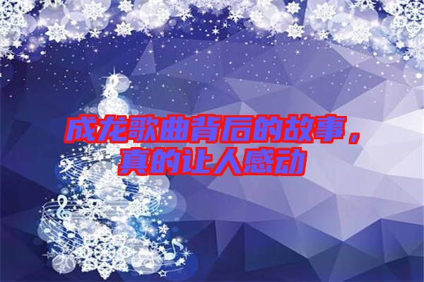 成龍歌曲背后的故事，真的讓人感動