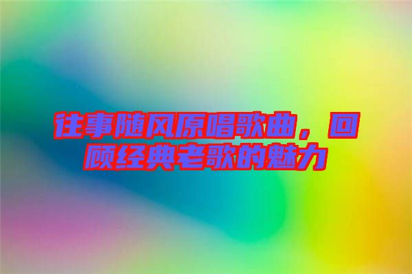往事隨風原唱歌曲，回顧經(jīng)典老歌的魅力