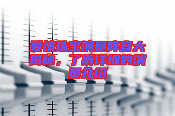 愛情珠寶演員陣容大揭秘，了解詳細(xì)的演員介紹