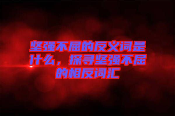 堅(jiān)強(qiáng)不屈的反義詞是什么，探尋堅(jiān)強(qiáng)不屈的相反詞匯